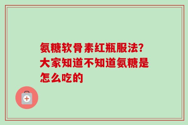 氨糖软骨素红瓶服法？大家知道不知道氨糖是怎么吃的