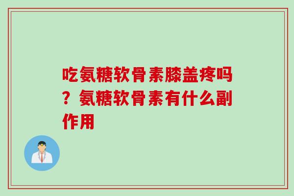 吃氨糖软骨素膝盖疼吗？氨糖软骨素有什么副作用