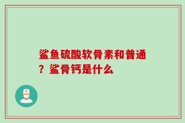 鲨鱼硫酸软骨素和普通？鲨骨钙是什么