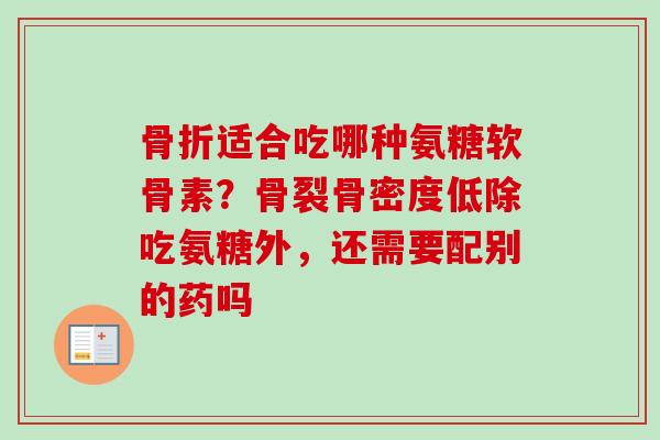 骨折适合吃哪种氨糖软骨素？骨裂骨密度低除吃氨糖外，还需要配别的药吗