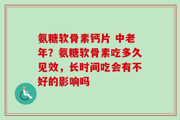 氨糖软骨素钙片 中老年？氨糖软骨素吃多久见效，长时间吃会有不好的影响吗