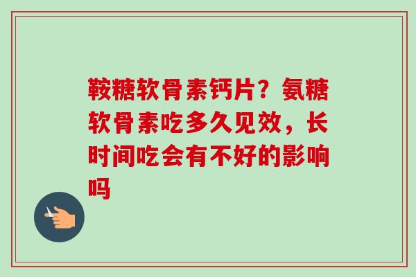 鞍糖软骨素钙片？氨糖软骨素吃多久见效，长时间吃会有不好的影响吗