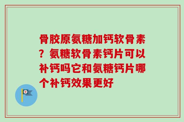 骨胶原氨糖加钙软骨素？氨糖软骨素钙片可以补钙吗它和氨糖钙片哪个补钙效果更好