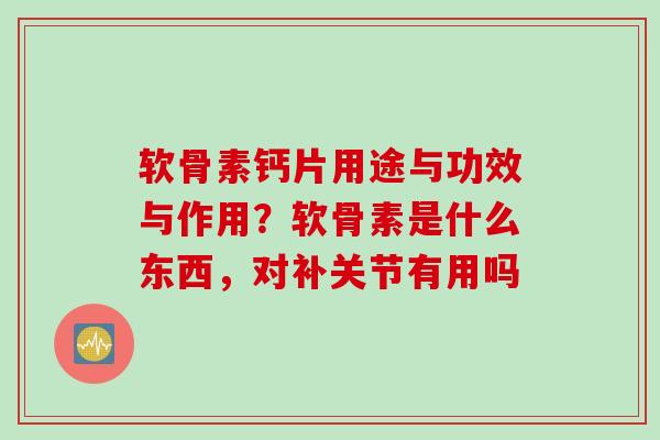 软骨素钙片用途与功效与作用？软骨素是什么东西，对补关节有用吗