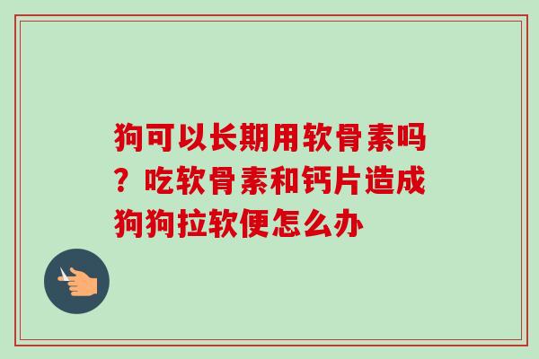 狗可以长期用软骨素吗？吃软骨素和钙片造成狗狗拉软便怎么办