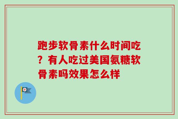 跑步软骨素什么时间吃？有人吃过美国氨糖软骨素吗效果怎么样