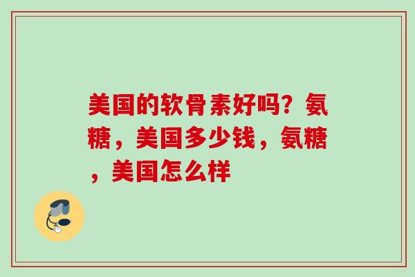 美国的软骨素好吗？氨糖，美国多少钱，氨糖，美国怎么样