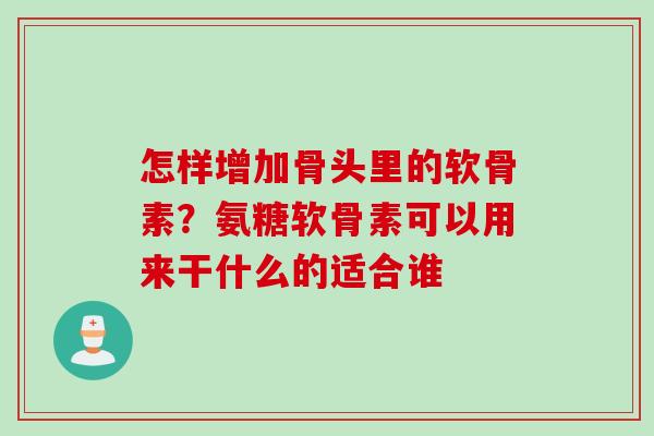 怎样增加骨头里的软骨素？氨糖软骨素可以用来干什么的适合谁