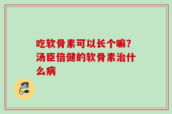 吃软骨素可以长个嘛？汤臣倍健的软骨素治什么病