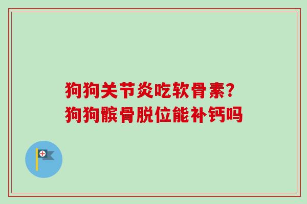 狗狗关节炎吃软骨素？狗狗髌骨脱位能补钙吗