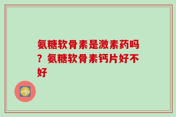氨糖软骨素是激素药吗？氨糖软骨素钙片好不好
