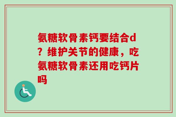 氨糖软骨素钙要结合d?维护关节的健康,吃氨糖软骨素还用吃钙片吗 氨糖软骨素钙要结合d?维护关节的健康,吃氨糖软骨素还用吃钙片吗