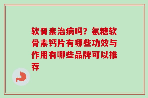 软骨素治病吗？氨糖软骨素钙片有哪些功效与作用有哪些品牌可以推荐