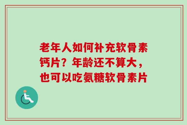 老年人如何补充软骨素钙片？年龄还不算大，也可以吃氨糖软骨素片