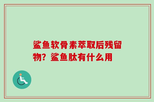鲨鱼软骨素萃取后残留物？鲨鱼肽有什么用