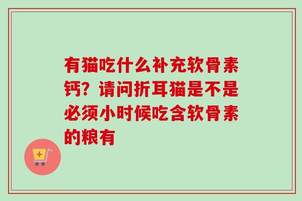 有猫吃什么补充软骨素钙？请问折耳猫是不是必须小时候吃含软骨素的粮有