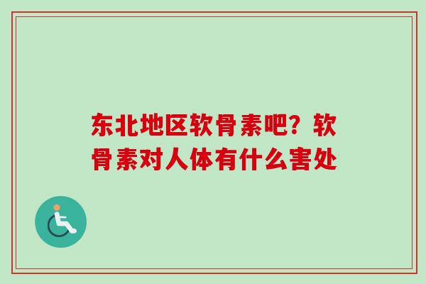 东北地区软骨素吧?软骨素对人体有什么害处 东北地区软骨素吧?软骨素对人体有什么害处