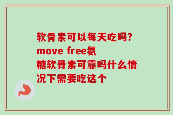 软骨素可以每天吃吗？move free氨糖软骨素可靠吗什么情况下需要吃这个