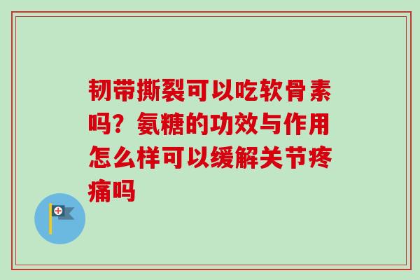 韧带撕裂可以吃软骨素吗？氨糖的功效与作用怎么样可以缓解关节疼痛吗