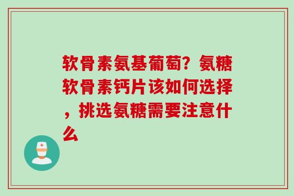 软骨素氨基葡萄？氨糖软骨素钙片该如何选择，挑选氨糖需要注意什么