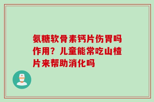 氨糖软骨素钙片伤胃吗作用？儿童能常吃山楂片来帮助消化吗