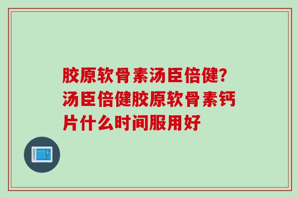胶原软骨素汤臣倍健？汤臣倍健胶原软骨素钙片什么时间服用好