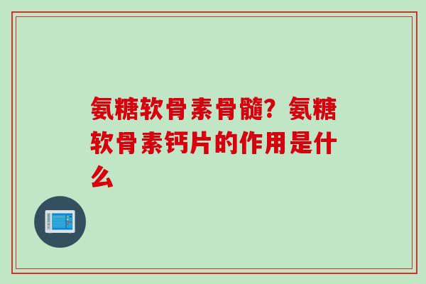氨糖软骨素骨髓？氨糖软骨素钙片的作用是什么
