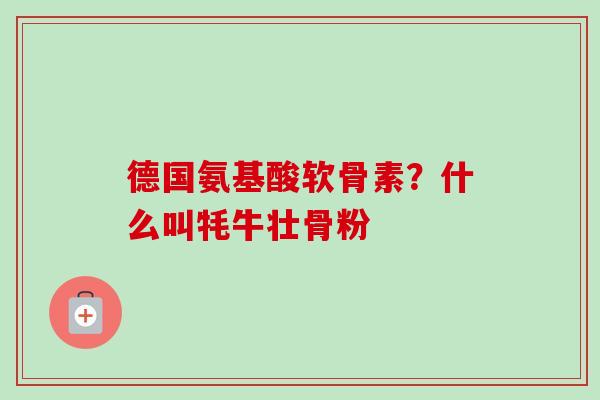 德国氨基酸软骨素？什么叫牦牛壮骨粉