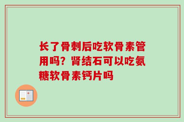 长了骨刺后吃软骨素管用吗？肾结石可以吃氨糖软骨素钙片吗