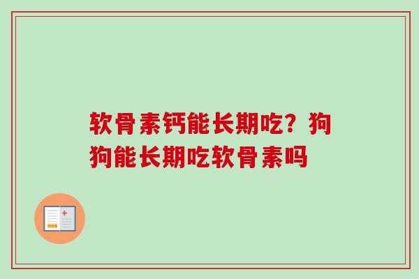 软骨素钙能长期吃？狗狗能长期吃软骨素吗