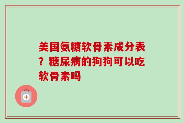 美国氨糖软骨素成分表？糖尿病的狗狗可以吃软骨素吗