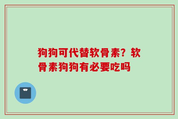 狗狗可代替软骨素？软骨素狗狗有必要吃吗