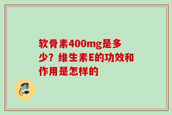 软骨素400mg是多少？维生素E的功效和作用是怎样的