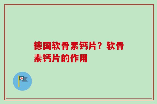 德国软骨素钙片？软骨素钙片的作用
