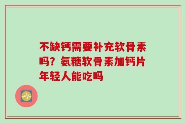 不缺钙需要补充软骨素吗？氨糖软骨素加钙片年轻人能吃吗