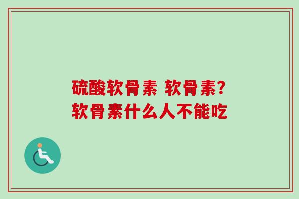 硫酸软骨素 软骨素？软骨素什么人不能吃