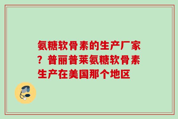 氨糖软骨素的生产厂家?普丽普莱氨糖软骨素生产在美国那个地区 氨糖软骨素的生产厂家?普丽普莱氨糖软骨素生产在美国那个地区