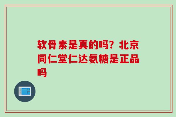 软骨素是真的吗？北京同仁堂仁达氨糖是正品吗