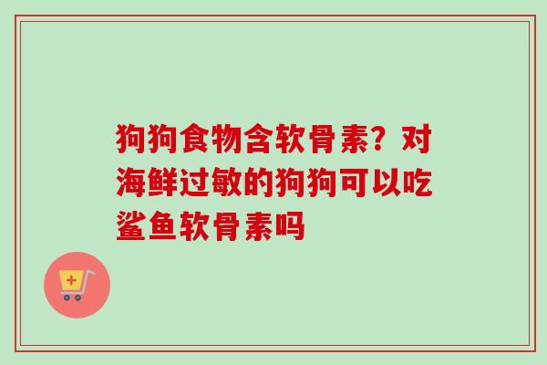 狗狗食物含软骨素？对海鲜过敏的狗狗可以吃鲨鱼软骨素吗