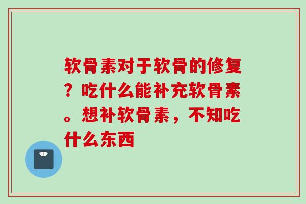 软骨素对于软骨的修复？吃什么能补充软骨素。想补软骨素，不知吃什么东西