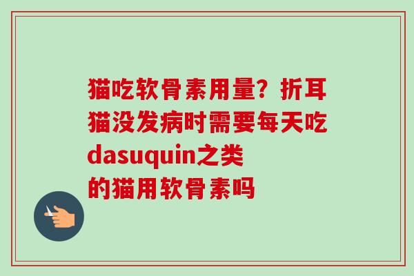 猫吃软骨素用量？折耳猫没发病时需要每天吃dasuquin之类的猫用软骨素吗