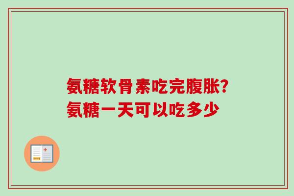 氨糖软骨素吃完腹胀？氨糖一天可以吃多少
