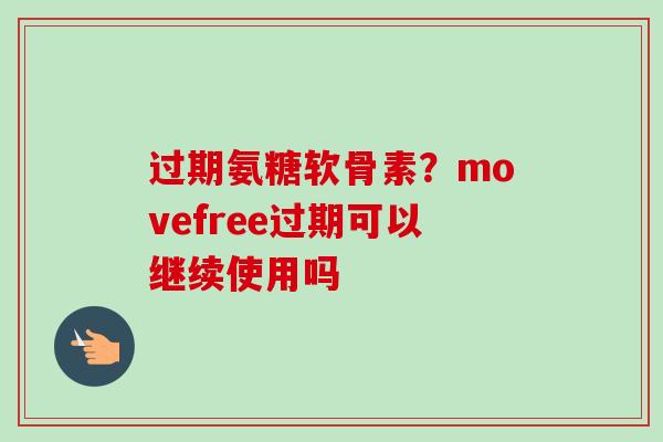 过期氨糖软骨素？movefree过期可以继续使用吗