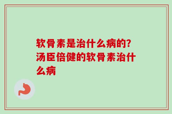 软骨素是治什么病的？汤臣倍健的软骨素治什么病