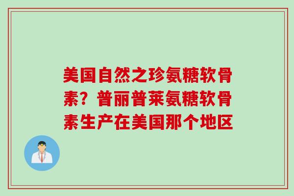 美国自然之珍氨糖软骨素？普丽普莱氨糖软骨素生产在美国那个地区