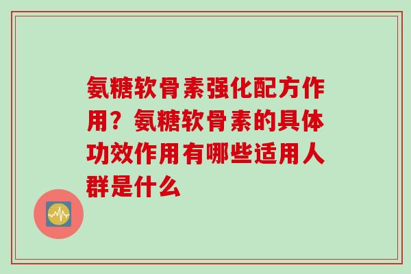 氨糖软骨素强化配方作用?氨糖软骨素的具体功效作用有哪些适用人群是什么 氨糖软骨素强化配方作用?氨糖软骨素的具体功效作用有哪些适用人群是什么