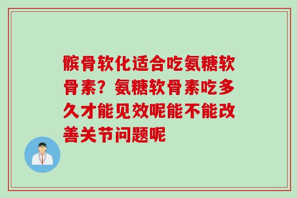 髌骨软化适合吃氨糖软骨素？氨糖软骨素吃多久才能见效呢能不能改善关节问题呢