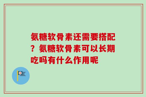 氨糖软骨素还需要搭配?氨糖软骨素可以长期吃吗有什么作用呢 氨糖软骨素还需要搭配?氨糖软骨素可以长期吃吗有什么作用呢