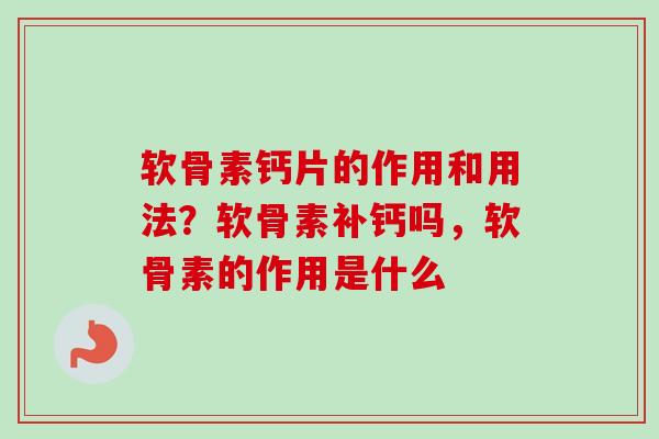 软骨素钙片的作用和用法？软骨素补钙吗，软骨素的作用是什么
