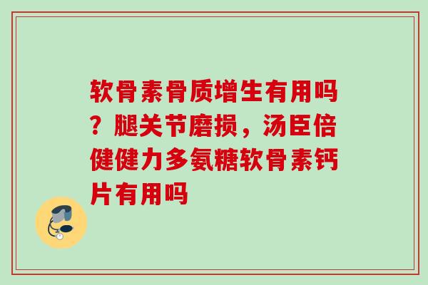 软骨素骨质增生有用吗？腿关节磨损，汤臣倍健健力多氨糖软骨素钙片有用吗
